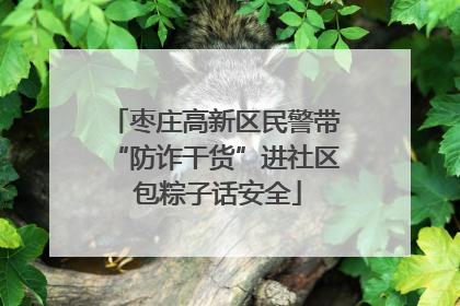 枣庄高新区民警带“防诈干货”进社区 包粽子话安全