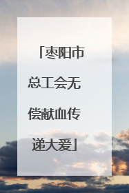 枣阳市总工会无偿献血传递大爱