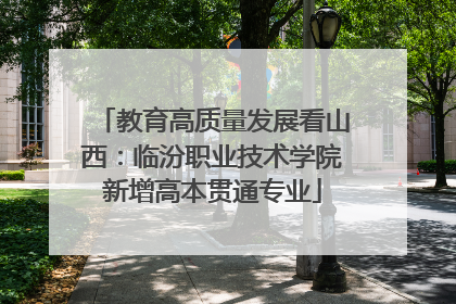 教育高质量发展看山西：临汾职业技术学院新增高本贯通专业