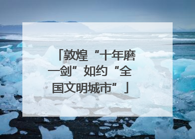 敦煌“十年磨一剑”如约“全国文明城市”