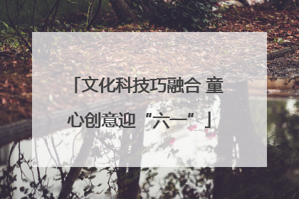 文化科技巧融合 童心创意迎“六一”