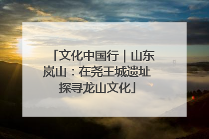 文化中国行｜山东岚山：在尧王城遗址探寻龙山文化