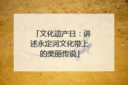 文化遗产日：讲述永定河文化带上的美丽传说