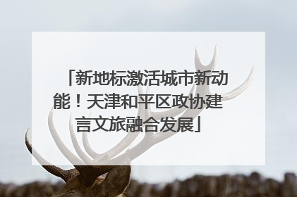 新地标激活城市新动能！天津和平区政协建言文旅融合发展