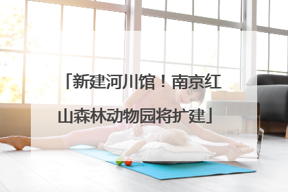 新建河川馆！南京红山森林动物园将扩建