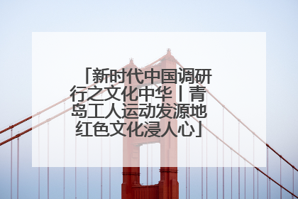 新时代中国调研行之文化中华丨青岛工人运动发源地红色文化浸人心