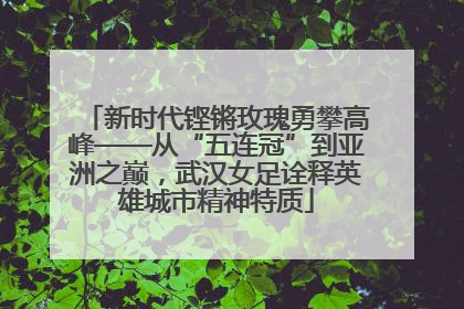 新时代铿锵玫瑰勇攀高峰——从“五连冠”到亚洲之巅，武汉女足诠释英雄城市精神特质