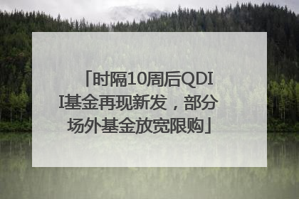 时隔10周后QDII基金再现新发，部分场外基金放宽限购