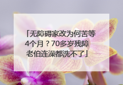 无障碍家改为何苦等4个月？70多岁残障老伯连澡都洗不了