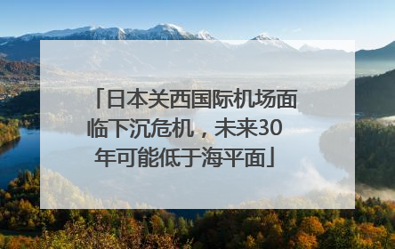 日本关西国际机场面临下沉危机，未来30年可能低于海平面