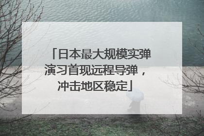 日本最大规模实弹演习首现远程导弹，冲击地区稳定