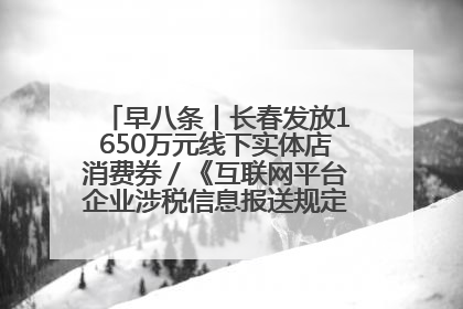 早八条丨长春发放1650万元线下实体店消费券／《互联网平台企业涉税信息报送规定》正式施行