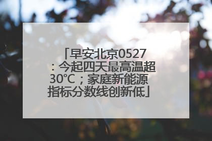 早安北京0527：今起四天最高温超30℃；家庭新能源指标分数线创新低