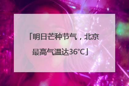 明日芒种节气，北京最高气温达36℃