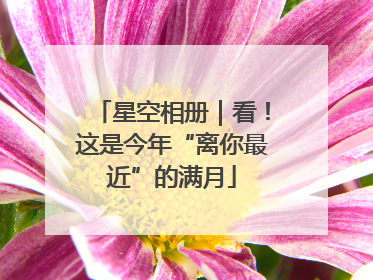 星空相册｜看！这是今年“离你最近”的满月