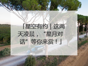 星空有约｜这两天凌晨，“星月对话”等你来赏！