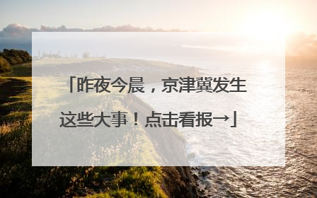 昨夜今晨，京津冀发生这些大事！点击看报→