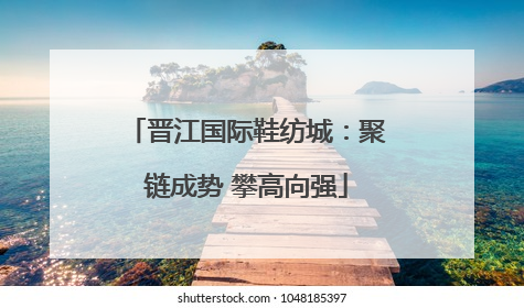 晋江国际鞋纺城：聚链成势 攀高向强