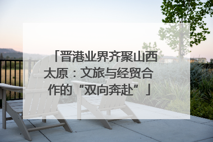 晋港业界齐聚山西太原：文旅与经贸合作的“双向奔赴”