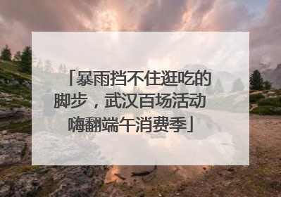 暴雨挡不住逛吃的脚步，武汉百场活动嗨翻端午消费季