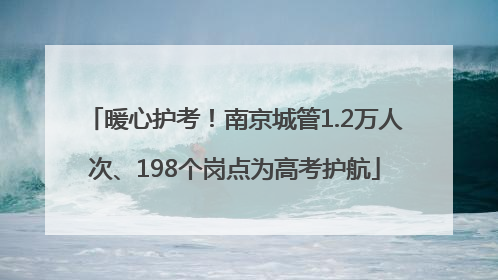 暖心护考！南京城管1.2万人次、198个岗点为高考护航