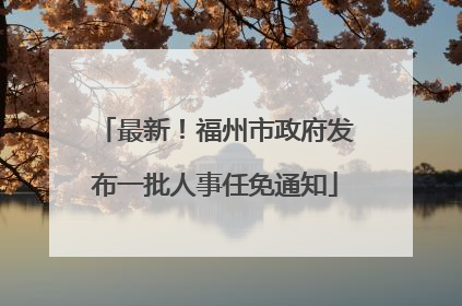 最新！福州市政府发布一批人事任免通知
