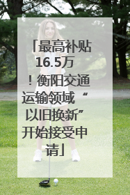 最高补贴16.5万！衡阳交通运输领域“以旧换新”开始接受申请