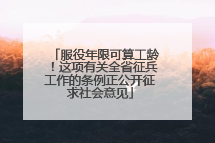 服役年限可算工龄！这项有关全省征兵工作的条例正公开征求社会意见