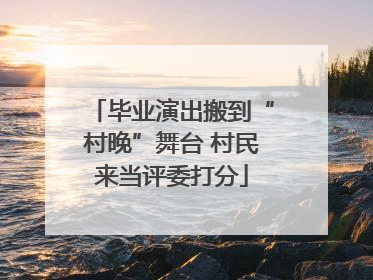 毕业演出搬到“村晚”舞台 村民来当评委打分