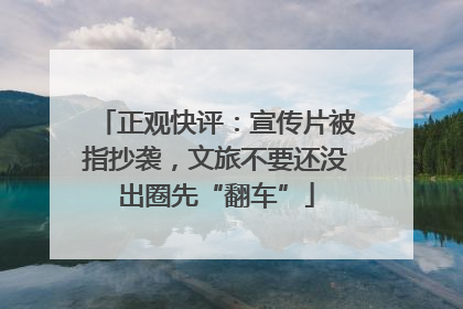 正观快评：宣传片被指抄袭，文旅不要还没出圈先“翻车”