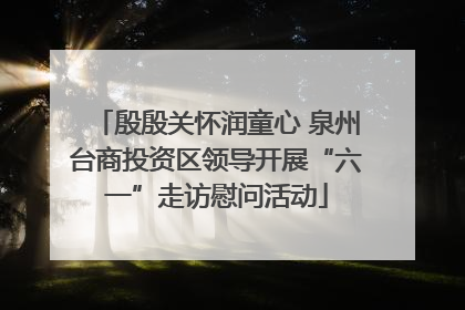 殷殷关怀润童心 泉州台商投资区领导开展“六一”走访慰问活动