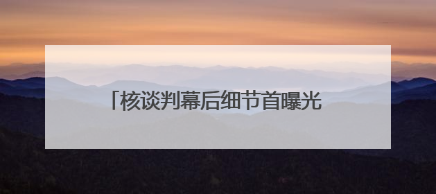 核谈判幕后细节首曝光 美政府“开秘密条款” 伊朗坚持“三大底线”