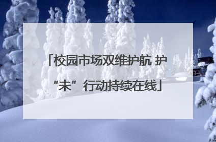 校园市场双维护航 护“未”行动持续在线