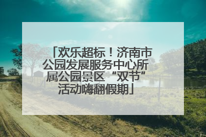 欢乐超标！济南市公园发展服务中心所属公园景区“双节”活动嗨翻假期