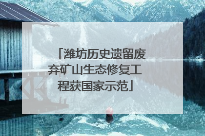潍坊历史遗留废弃矿山生态修复工程获国家示范