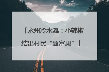 永州冷水滩：小辣椒结出村民“致富果”