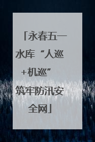 永春五一水库“人巡+机巡” 筑牢防汛安全网