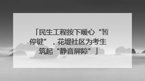民生工程按下暖心“暂停键”，花堤社区为考生筑起“静音屏障”