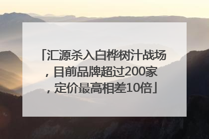 汇源杀入白桦树汁战场，目前品牌超过200家，定价最高相差10倍