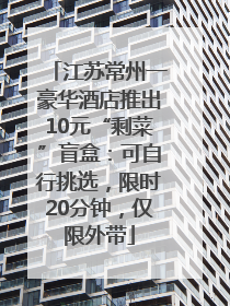 江苏常州一豪华酒店推出10元“剩菜”盲盒：可自行挑选，限时20分钟，仅限外带