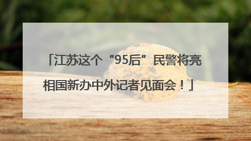 江苏这个“95后”民警将亮相国新办中外记者见面会！