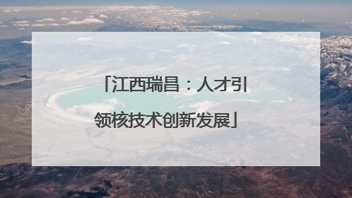 江西瑞昌：人才引领核技术创新发展
