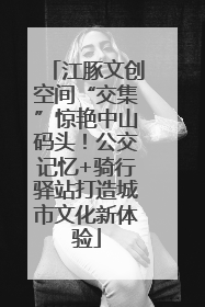 江豚文创空间“交集”惊艳中山码头！公交记忆+骑行驿站打造城市文化新体验