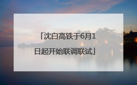 沈白高铁于6月1日起开始联调联试