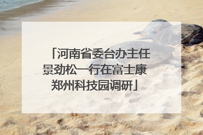 河南省委台办主任景劲松一行在富士康郑州科技园调研