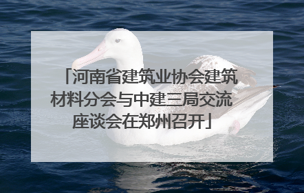河南省建筑业协会建筑材料分会与中建三局交流座谈会在郑州召开