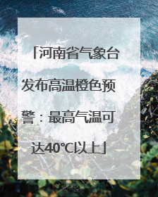 河南省气象台发布高温橙色预警：最高气温可达40℃以上