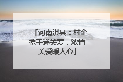 河南淇县：村企携手递关爱，浓情关爱暖人心