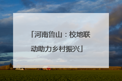 河南鲁山：校地联动助力乡村振兴