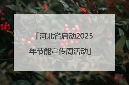 河北省启动2025年节能宣传周活动